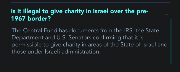 Screenshot from the website of The Central Fund of Israel's FAQs. The question asked is 'Is it illegal to give charity in Israel over the pre-1967 border?' and the answer given is 'The Central Fund has documents from the IRS, the State Department and U.S. Senators confirming that it is permissible to give charity in areas of the State of Israel and those under Israeli administration.'